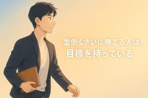 朝の柔らかな光に包まれながら、黒髪ショートの30代前半の男性がノートを手に静かに歩き出す。 背景は淡いブルーからゴールドへのグラデーションで、新しい一日の始まりを感じさせる。 画像中央には「面倒くさいに勝てる人は、目標を持っている」という白文字が浮かび、 希望と行動力を象徴するアニメ風の柔らかいイラスト。